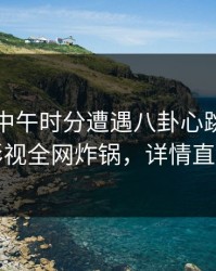 网红在中午时分遭遇八卦心跳，香蕉影视全网炸锅，详情直击