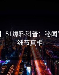 【爆料】51爆料科普：秘闻背后10个细节真相