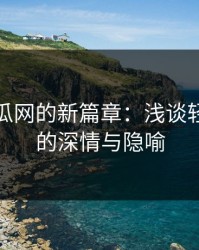 黑料吃瓜网的新篇章：浅谈轻话背后的深情与隐喻