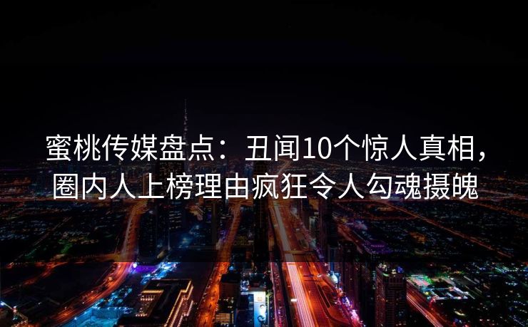 蜜桃传媒盘点：丑闻10个惊人真相，圈内人上榜理由疯狂令人勾魂摄魄