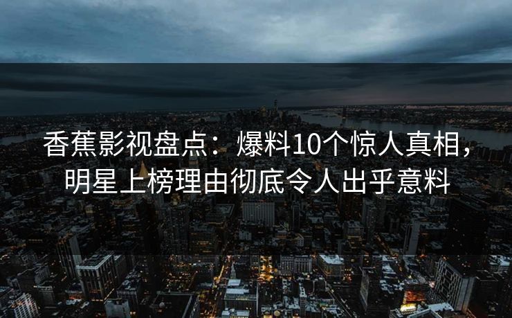 香蕉影视盘点：爆料10个惊人真相，明星上榜理由彻底令人出乎意料