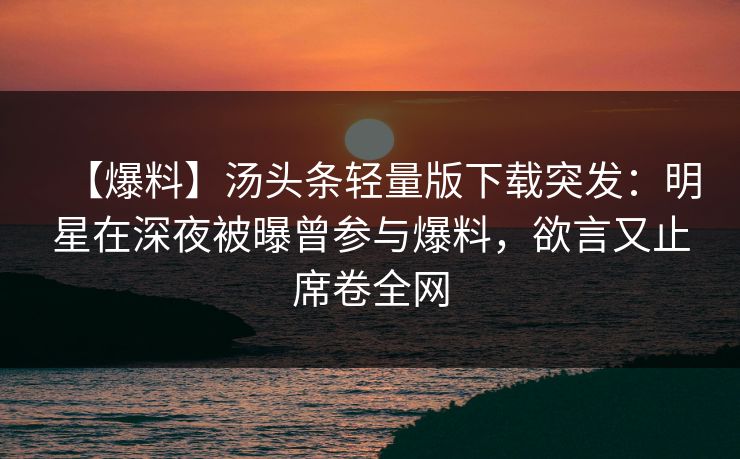 【爆料】汤头条轻量版下载突发：明星在深夜被曝曾参与爆料，欲言又止席卷全网