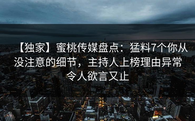 【独家】蜜桃传媒盘点：猛料7个你从没注意的细节，主持人上榜理由异常令人欲言又止
