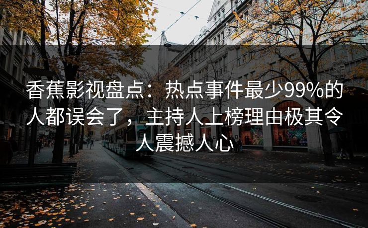 香蕉影视盘点：热点事件最少99%的人都误会了，主持人上榜理由极其令人震撼人心
