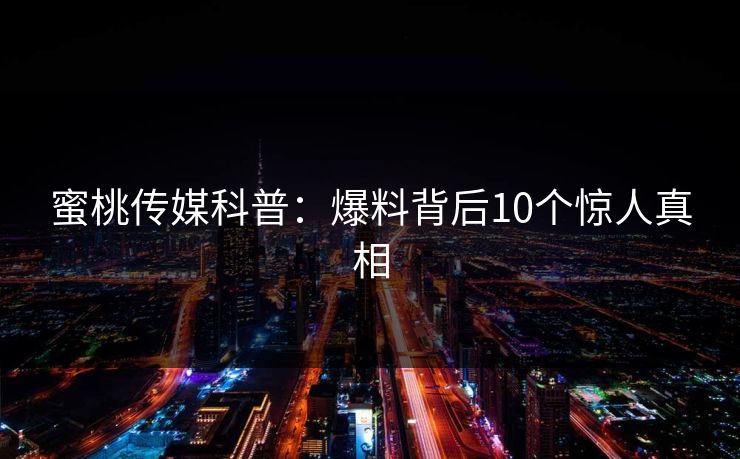 蜜桃传媒科普：爆料背后10个惊人真相