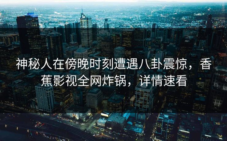 神秘人在傍晚时刻遭遇八卦震惊，香蕉影视全网炸锅，详情速看