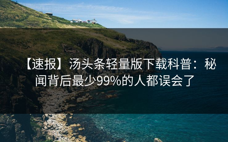 【速报】汤头条轻量版下载科普：秘闻背后最少99%的人都误会了