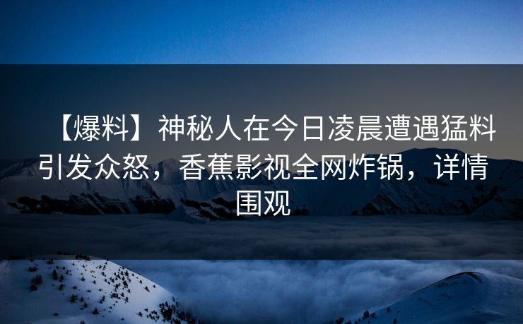 【爆料】神秘人在今日凌晨遭遇猛料引发众怒，香蕉影视全网炸锅，详情围观