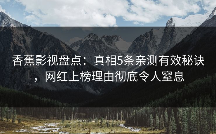 香蕉影视盘点：真相5条亲测有效秘诀，网红上榜理由彻底令人窒息