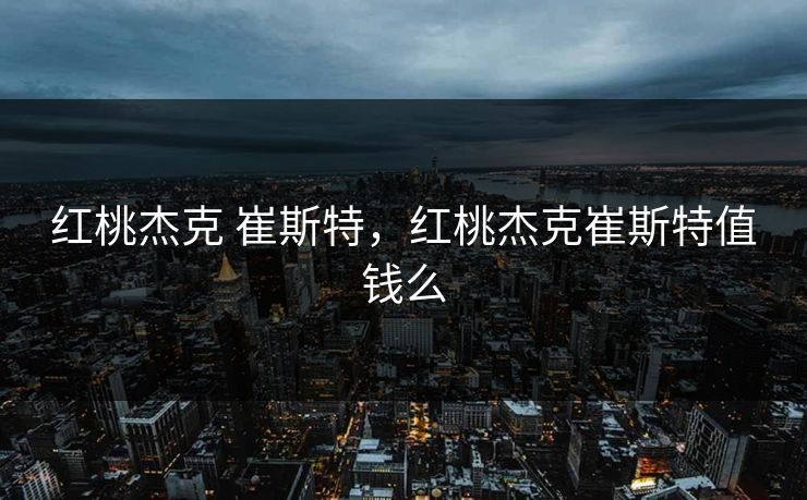 红桃杰克 崔斯特,红桃杰克崔斯特值钱么 红桃杰克 崔斯特,红桃杰克崔斯特值钱么