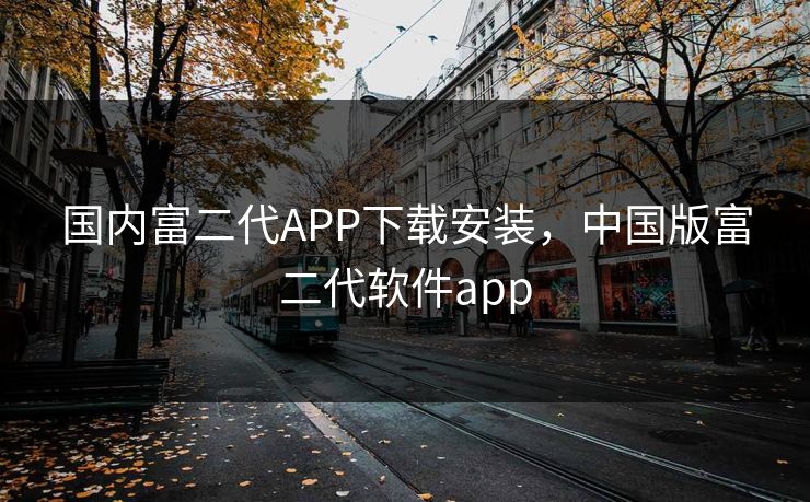 国内富二代APP下载安装，中国版富二代软件app