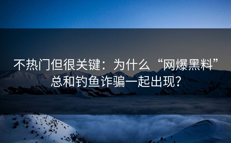不热门但很关键：为什么“网爆黑料”总和钓鱼诈骗一起出现？