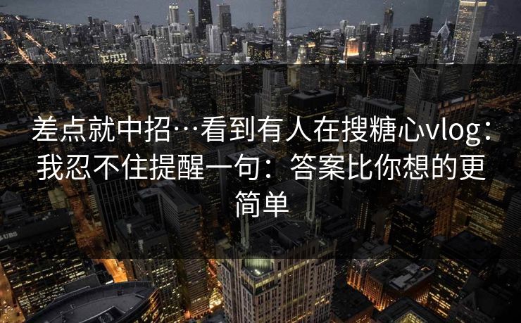 差点就中招…看到有人在搜糖心vlog:我忍不住提醒一句:答案比你想的更简单 差点就中招…看到有人在搜糖心vlog:我忍不住提醒一句:答案比你想的更简单