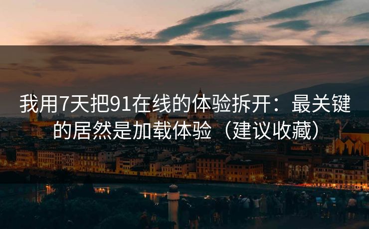 我用7天把91在线的体验拆开:最关键的居然是加载体验(建议收藏) 我用7天把91在线的体验拆开:最关键的居然是加载体验(建议收藏)