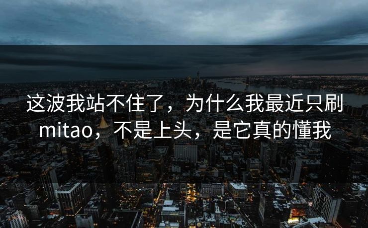 这波我站不住了，为什么我最近只刷mitao，不是上头，是它真的懂我