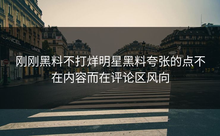 刚刚黑料不打烊明星黑料夸张的点不在内容而在评论区风向