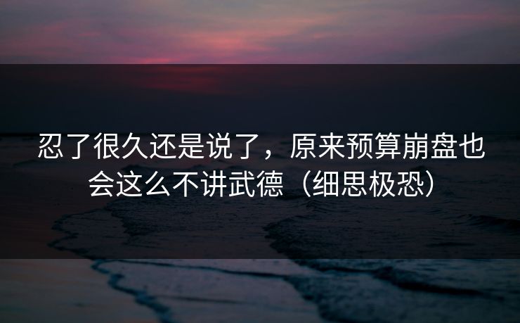 忍了很久还是说了，原来预算崩盘也会这么不讲武德（细思极恐）