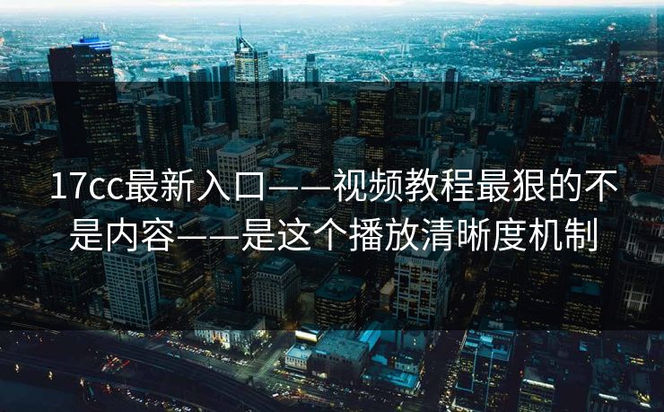 17cc最新入口——视频教程最狠的不是内容——是这个播放清晰度机制