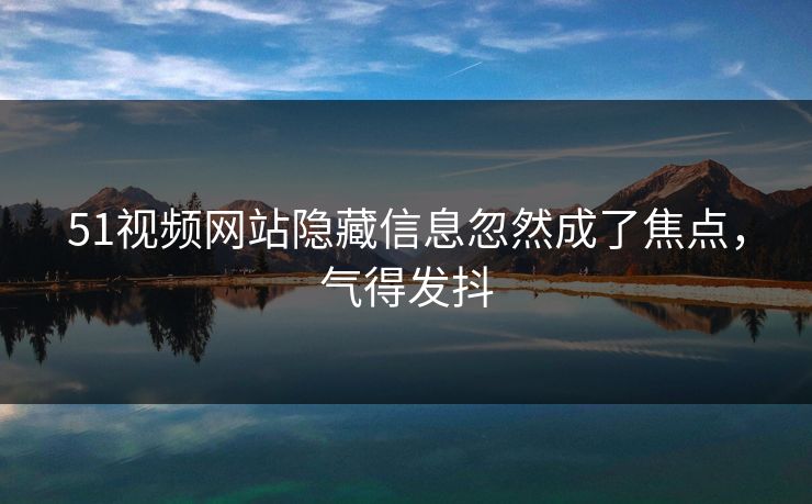 51视频网站隐藏信息忽然成了焦点，气得发抖