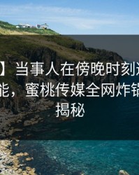【紧急】当事人在傍晚时刻遭遇真相欲罢不能，蜜桃传媒全网炸锅，详情揭秘