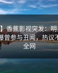 【爆料】香蕉影视突发：明星在今日凌晨被曝曾参与丑闻，热议不止席卷全网