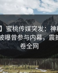 【爆料】蜜桃传媒突发：神秘人在今日凌晨被曝曾参与内幕，震撼人心席卷全网