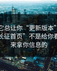 为什么它总让你“更新版本”：“黑料万里长征首页”不是给你看的，是来拿你信息的