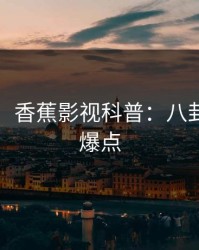 【震惊】香蕉影视科普：八卦背后5大爆点