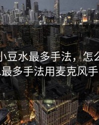 怎么揉小豆水最多手法，怎么揉小豆水最多手法用麦克风手表
