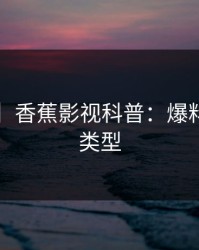 【独家】香蕉影视科普：爆料背后3种类型