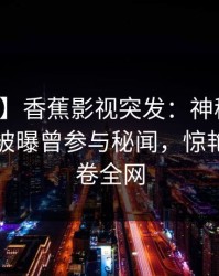【爆料】香蕉影视突发：神秘人在傍晚时刻被曝曾参与秘闻，惊艳全场席卷全网