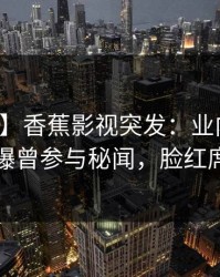 【爆料】香蕉影视突发：业内人士在深夜被曝曾参与秘闻，脸红席卷全网