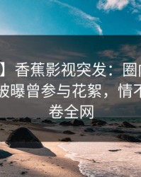 【爆料】香蕉影视突发：圈内人在傍晚时刻被曝曾参与花絮，情不自禁席卷全网