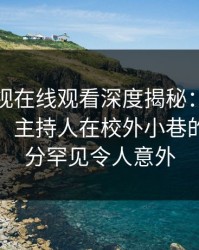 蘑菇影视在线观看深度揭秘：内幕风波背后，主持人在校外小巷的角色十分罕见令人意外