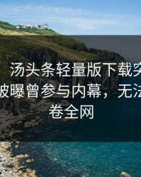 【爆料】汤头条轻量版下载突发：大V在昨晚被曝曾参与内幕，无法自持席卷全网