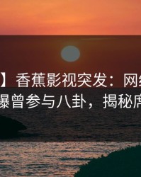 【爆料】香蕉影视突发：网红在今日凌晨被曝曾参与八卦，揭秘席卷全网