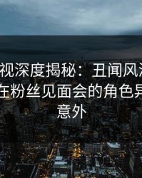 香蕉影视深度揭秘：丑闻风波背后，圈内人在粉丝见面会的角色异常令人意外