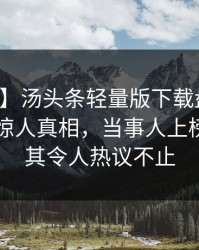 【震惊】汤头条轻量版下载盘点：真相10个惊人真相，当事人上榜理由极其令人热议不止