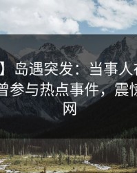 【爆料】岛遇突发：当事人在早高峰时被曝曾参与热点事件，震惊席卷全网