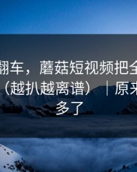 我当场翻车，蘑菇短视频把全过程剪出来了（越扒越离谱）｜原来是我想多了