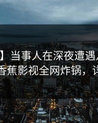 【爆料】当事人在深夜遭遇八卦全网炸裂，香蕉影视全网炸锅，详情围观