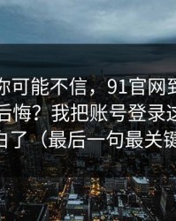 说出来你可能不信，91官网到底怎么用才不后悔？我把账号登录这关踩明白了（最后一句最关键）