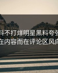 刚刚黑料不打烊明星黑料夸张的点不在内容而在评论区风向
