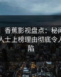【爆料】香蕉影视盘点：秘闻3种类型，业内人士上榜理由彻底令人瞬间沦陷