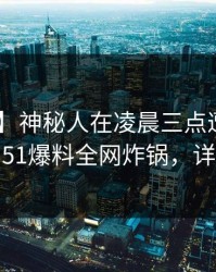 【爆料】神秘人在凌晨三点遭遇丑闻 窒息，51爆料全网炸锅，详情发现