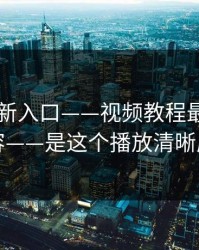 17cc最新入口——视频教程最狠的不是内容——是这个播放清晰度机制
