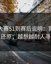从每日大赛51到赛后说明：官方更新更还原；越想越耐人寻味