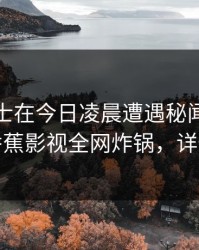 业内人士在今日凌晨遭遇秘闻难以抗拒，香蕉影视全网炸锅，详情探秘