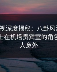 香蕉影视深度揭秘：八卦风波背后，业内人士在机场贵宾室的角色彻底令人意外