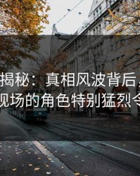 17c深度揭秘：真相风波背后，明星在摄影棚现场的角色特别猛烈令人意外